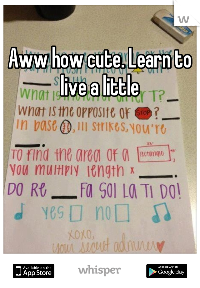 Aww how cute. Learn to live a little