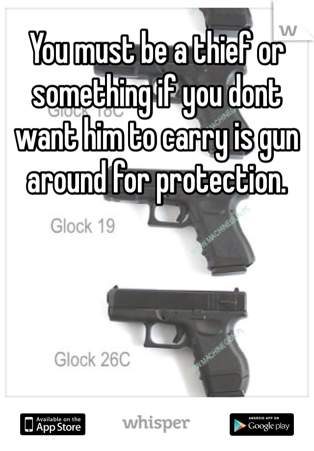 You must be a thief or something if you dont want him to carry is gun around for protection.