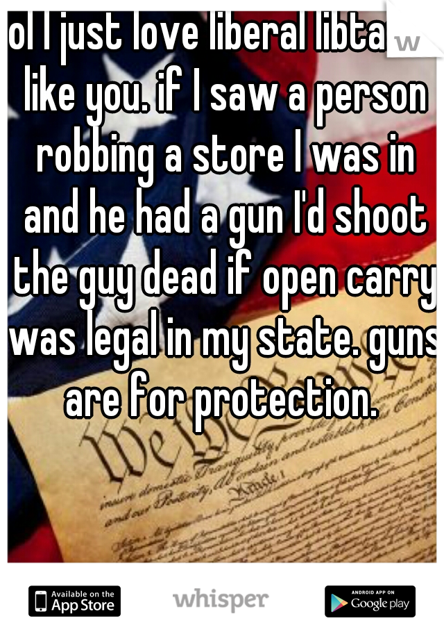 lol I just love liberal libtards like you. if I saw a person robbing a store I was in and he had a gun I'd shoot the guy dead if open carry was legal in my state. guns are for protection. 