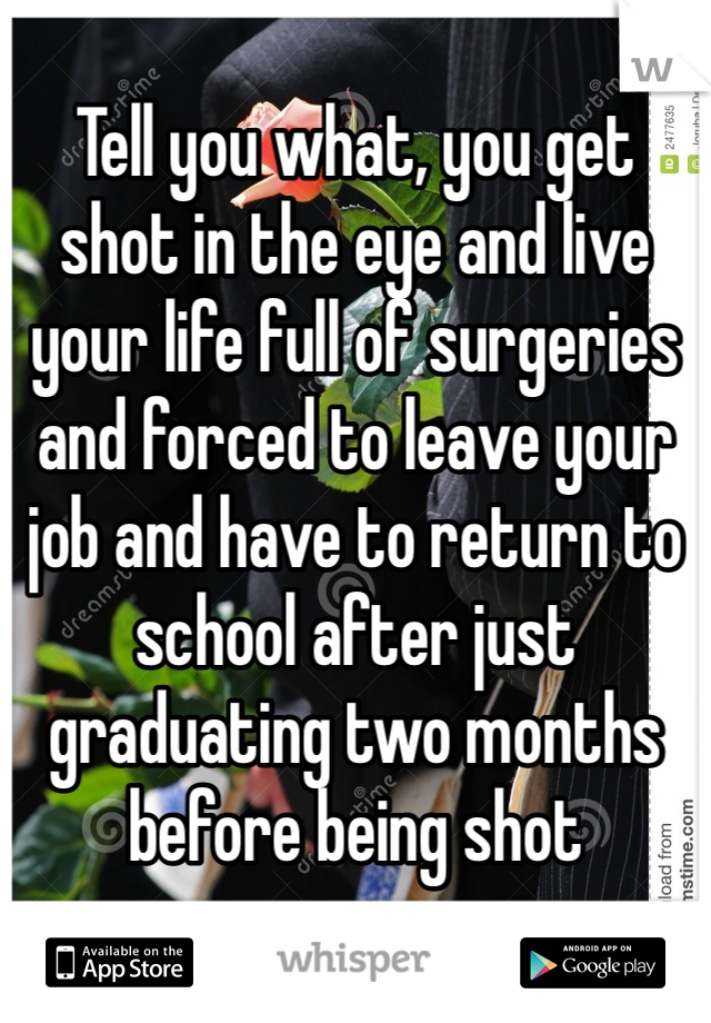 
Tell you what, you get shot in the eye and live your life full of surgeries and forced to leave your job and have to return to school after just graduating two months before being shot 