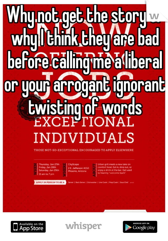 Why not get the story of why I think they are bad before calling me a liberal or your arrogant ignorant twisting of words