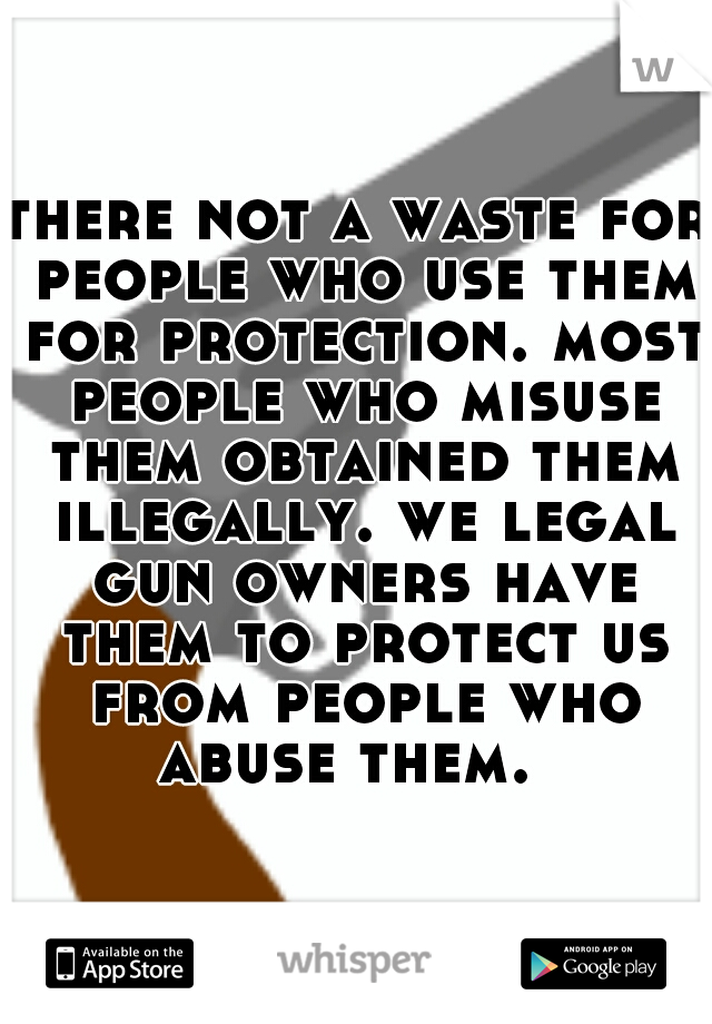 there not a waste for people who use them for protection. most people who misuse them obtained them illegally. we legal gun owners have them to protect us from people who abuse them.  