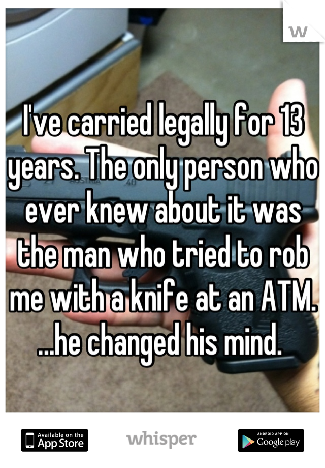 I've carried legally for 13 years. The only person who ever knew about it was the man who tried to rob me with a knife at an ATM. 
...he changed his mind. 