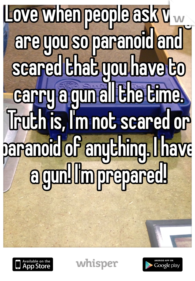 Love when people ask why are you so paranoid and scared that you have to carry a gun all the time. Truth is, I'm not scared or paranoid of anything. I have a gun! I'm prepared! 