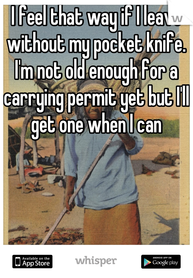 I feel that way if I leave without my pocket knife. I'm not old enough for a carrying permit yet but I'll get one when I can