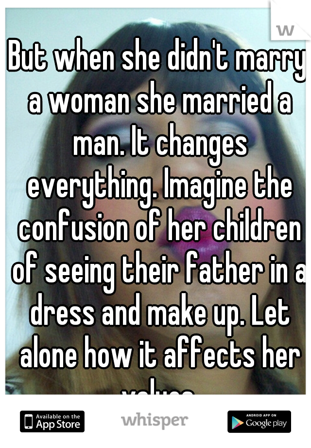 But when she didn't marry a woman she married a man. It changes everything. Imagine the confusion of her children of seeing their father in a dress and make up. Let alone how it affects her values.