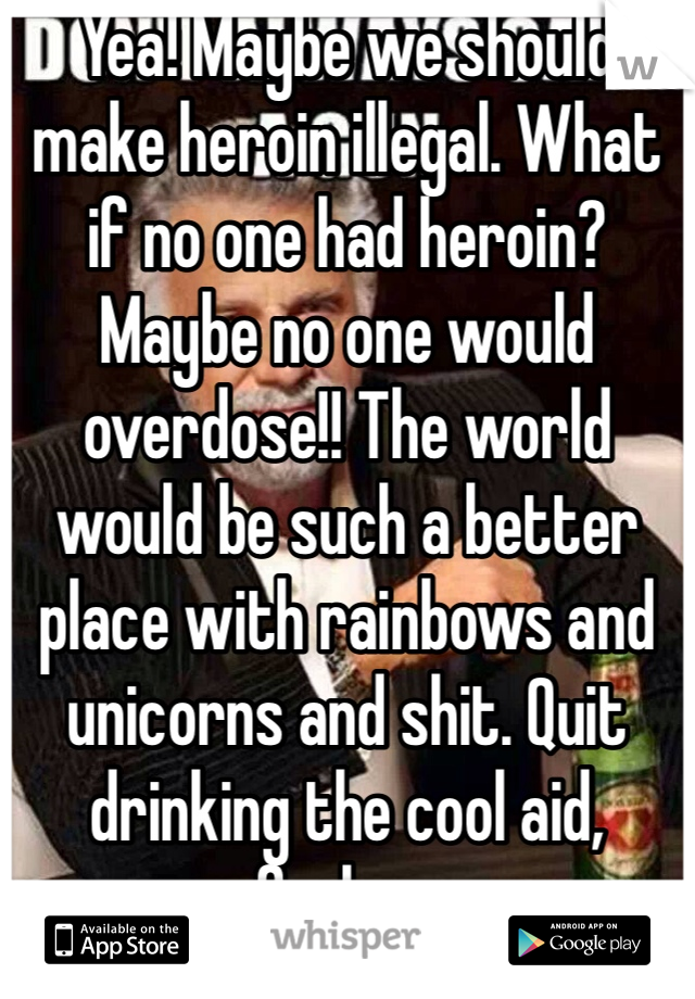 Yea! Maybe we should make heroin illegal. What if no one had heroin? Maybe no one would overdose!! The world would be such a better place with rainbows and unicorns and shit. Quit drinking the cool aid, fucker. 