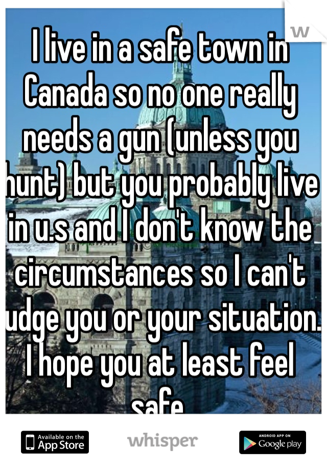 I live in a safe town in Canada so no one really needs a gun (unless you hunt) but you probably live in u.s and I don't know the circumstances so I can't judge you or your situation. I hope you at least feel safe.