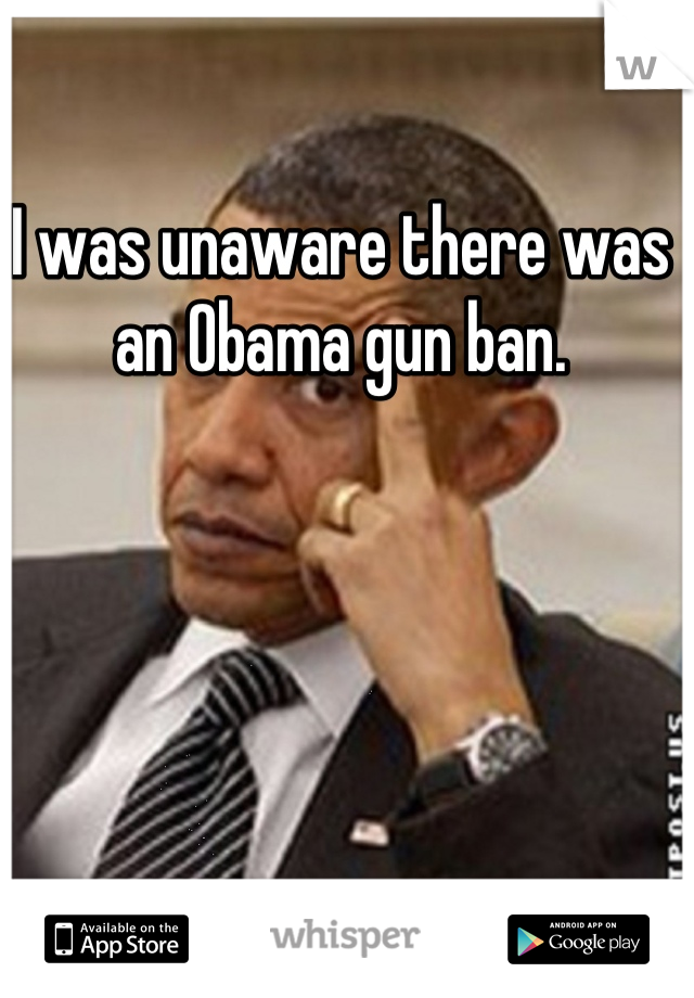 I was unaware there was an Obama gun ban.