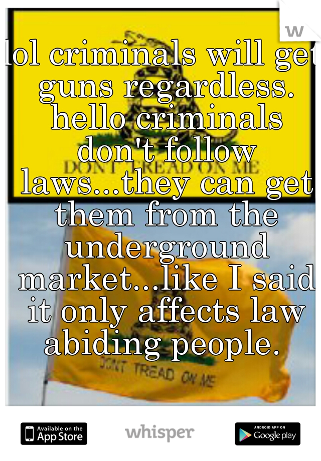 lol criminals will get guns regardless. hello criminals don't follow laws...they can get them from the underground market...like I said it only affects law abiding people. 