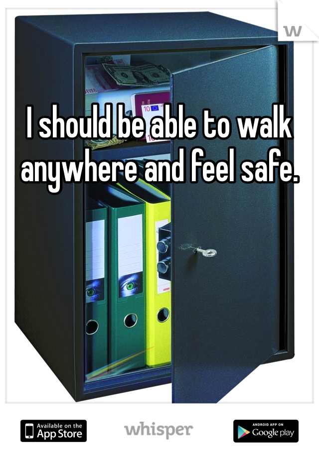 I should be able to walk anywhere and feel safe.