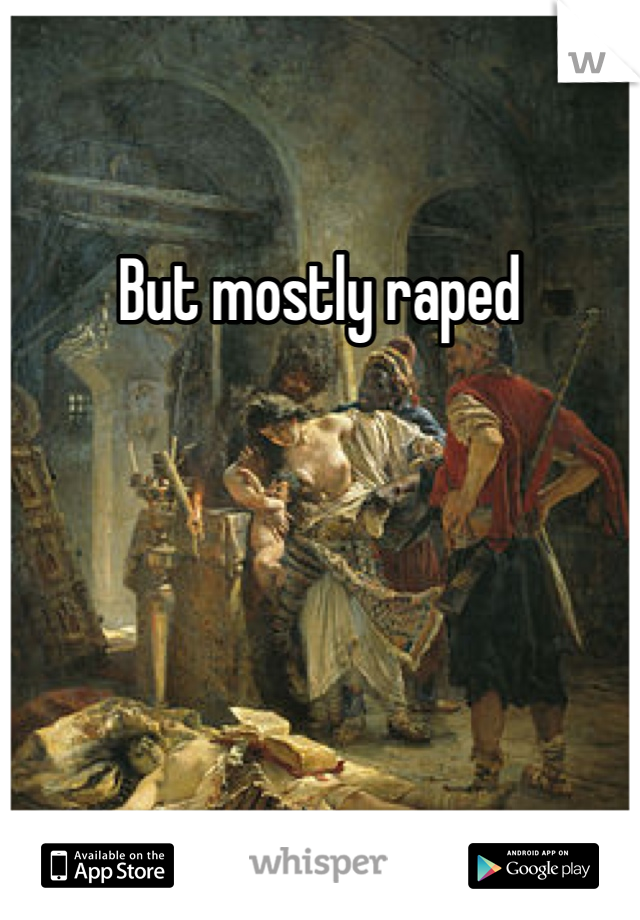 But mostly raped