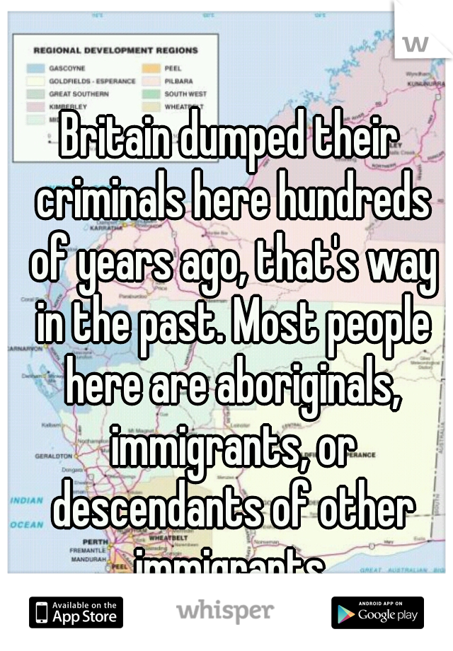 Britain dumped their criminals here hundreds of years ago, that's way in the past. Most people here are aboriginals, immigrants, or descendants of other immigrants.