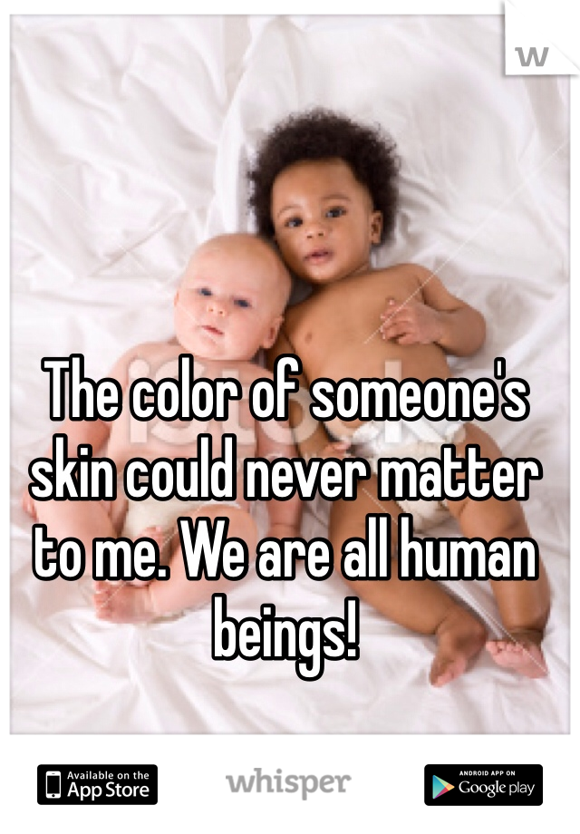 The color of someone's skin could never matter to me. We are all human beings! 