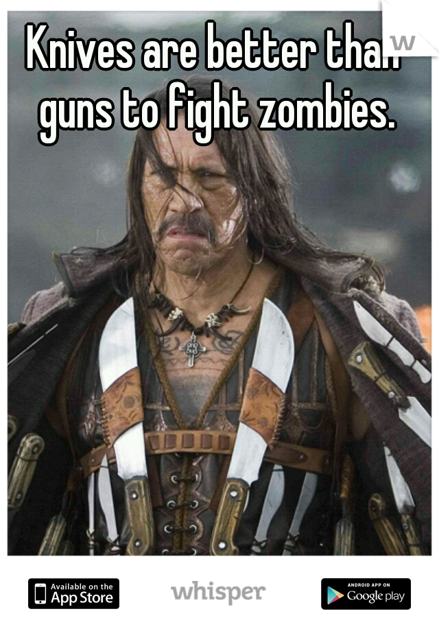 Knives are better than guns to fight zombies.