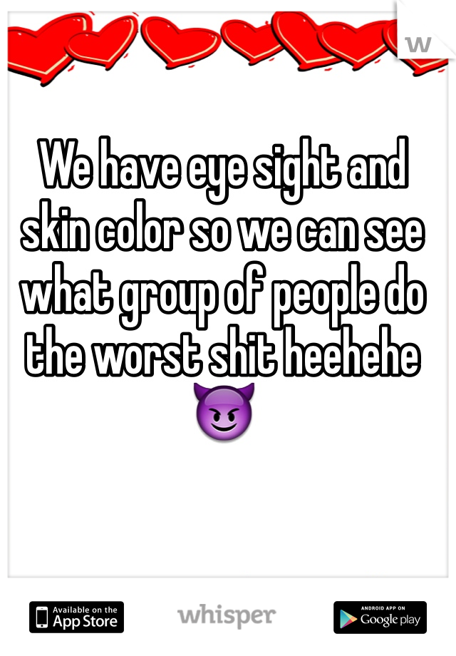 We have eye sight and skin color so we can see what group of people do the worst shit heehehe😈