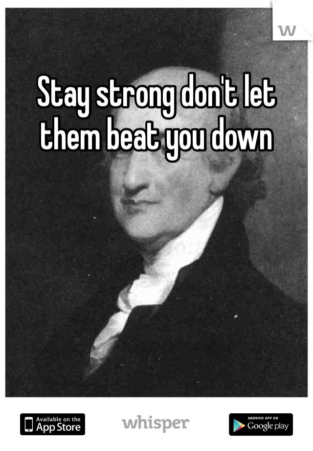 Stay strong don't let them beat you down