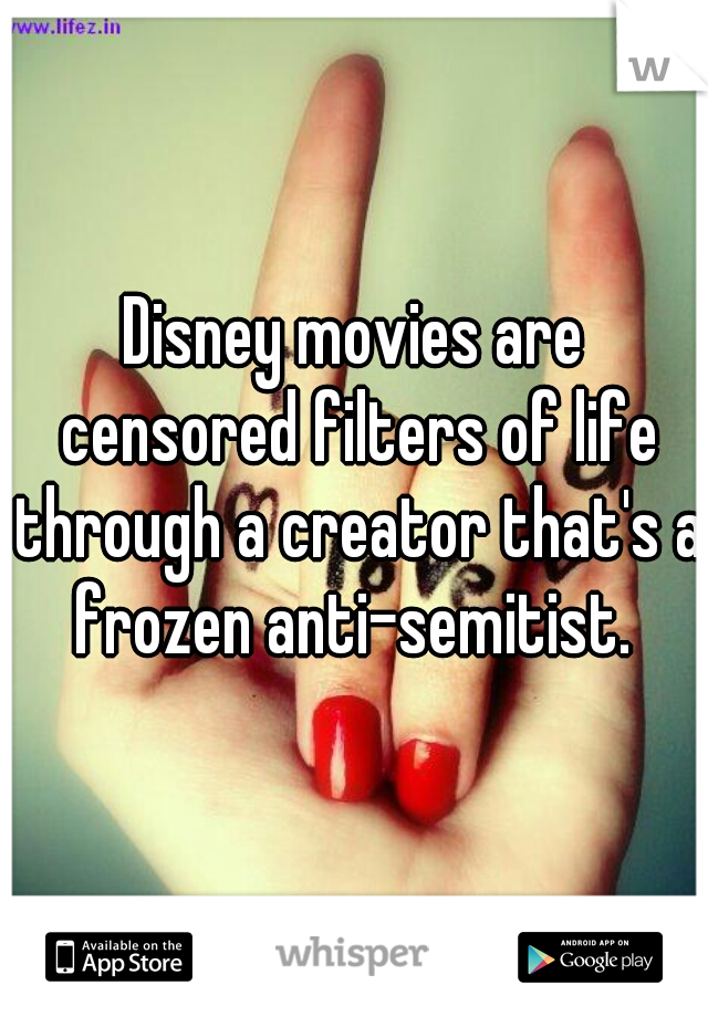 Disney movies are censored filters of life through a creator that's a frozen anti-semitist. 