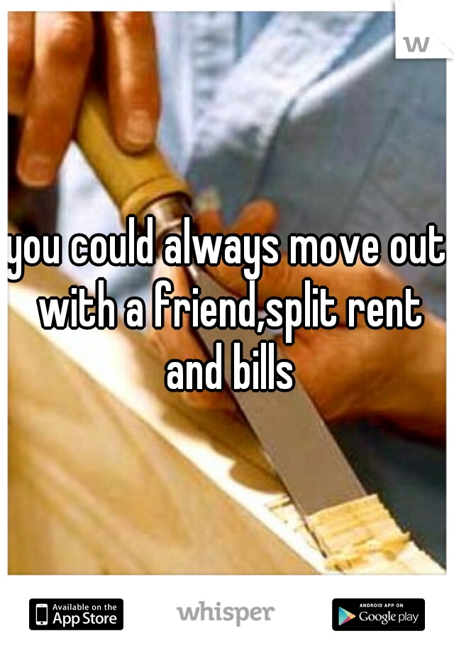 you could always move out with a friend,split rent and bills