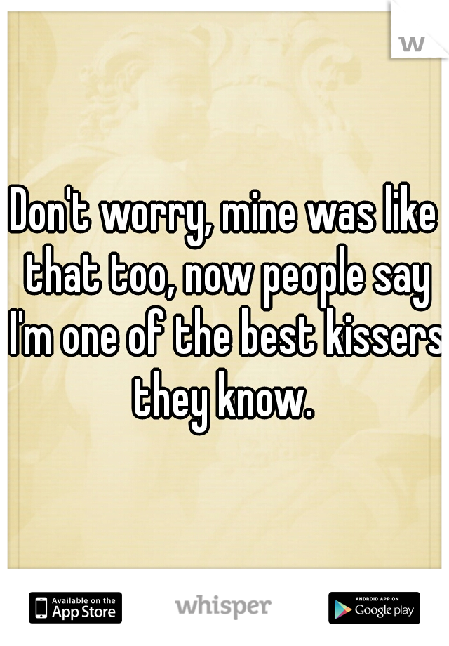 Don't worry, mine was like that too, now people say I'm one of the best kissers they know. 