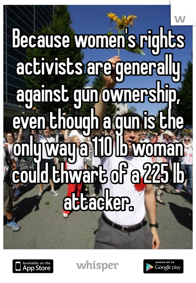 Because women's rights activists are generally against gun ownership, even though a gun is the only way a 110 lb woman could thwart of a 225 lb attacker. 