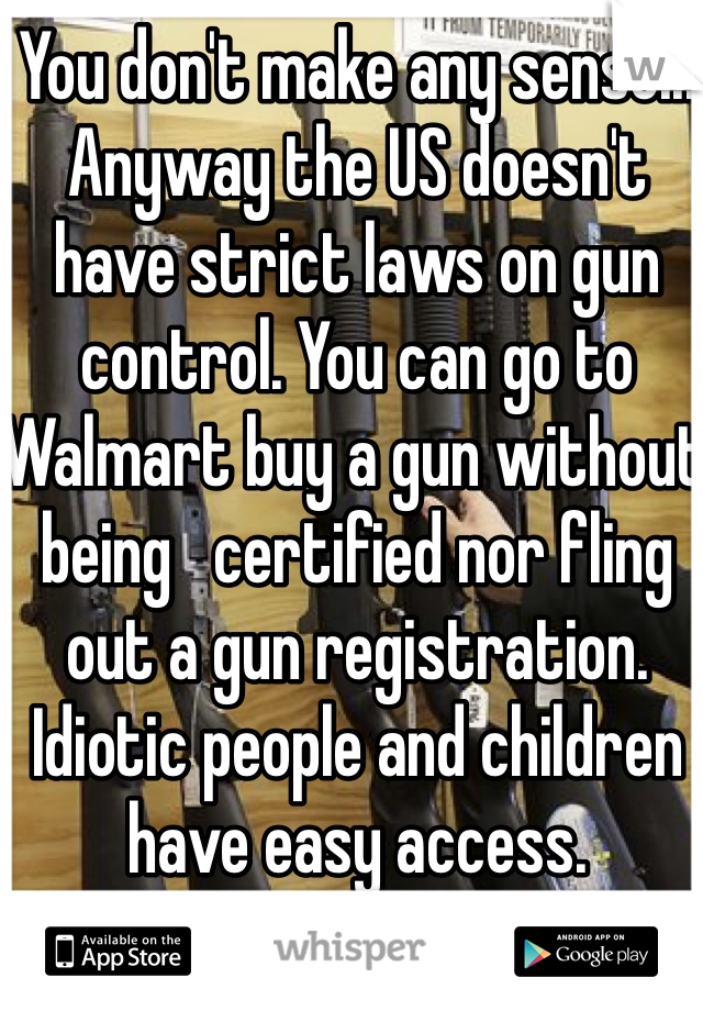 You don't make any sense... Anyway the US doesn't have strict laws on gun control. You can go to Walmart buy a gun without being   certified nor fling out a gun registration. Idiotic people and children have easy access.