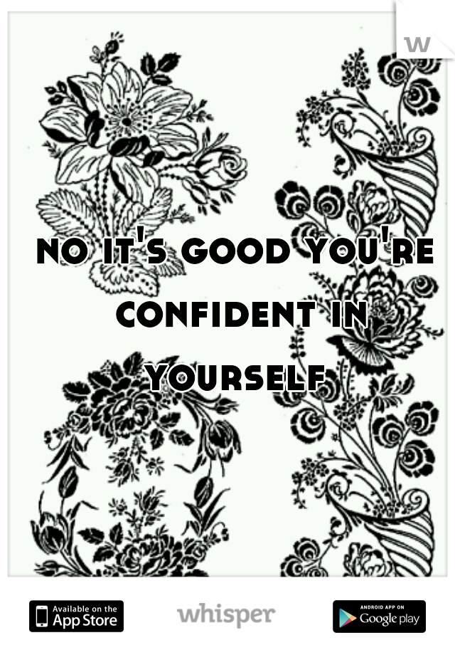 no it's good you're confident in yourself 