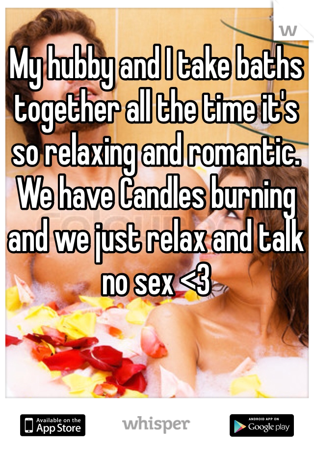 My hubby and I take baths together all the time it's so relaxing and romantic. We have Candles burning and we just relax and talk no sex <3 