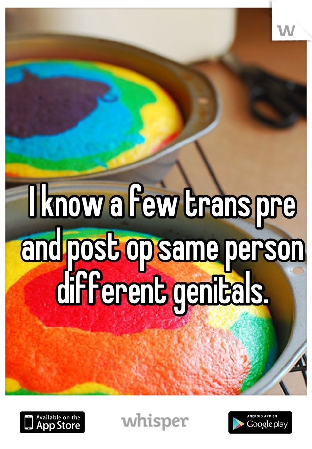 I know a few trans pre and post op same person different genitals.