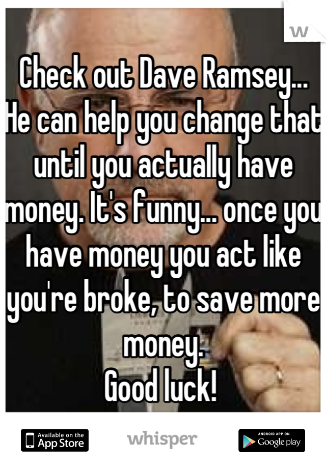 Check out Dave Ramsey... He can help you change that until you actually have money. It's funny... once you have money you act like you're broke, to save more money. 
Good luck! 
