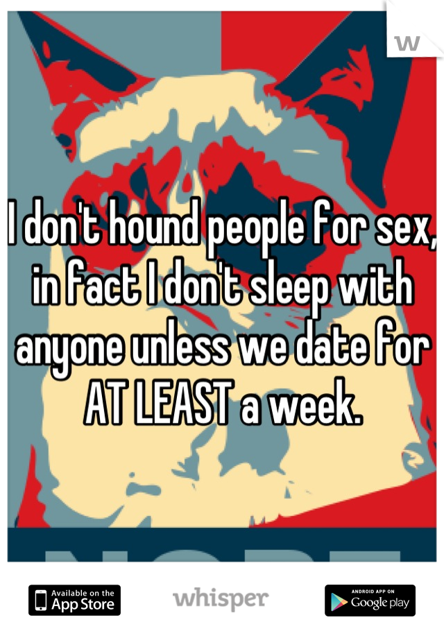 I don't hound people for sex, in fact I don't sleep with anyone unless we date for AT LEAST a week.