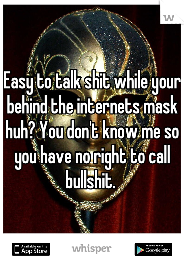 Easy to talk shit while your behind the internets mask huh? You don't know me so you have no right to call bullshit. 