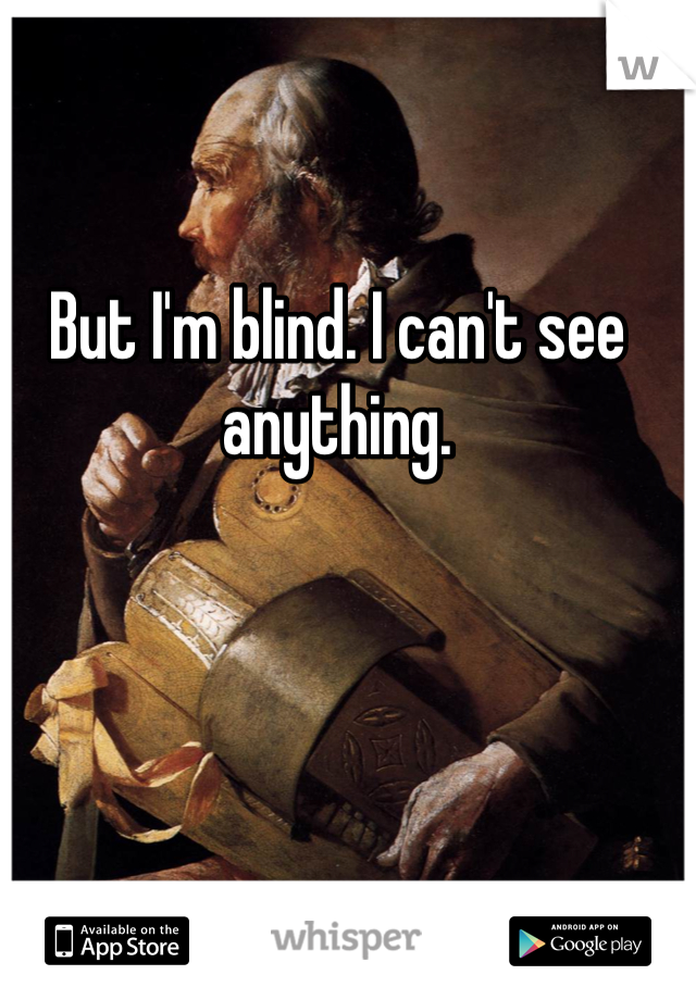 But I'm blind. I can't see anything.