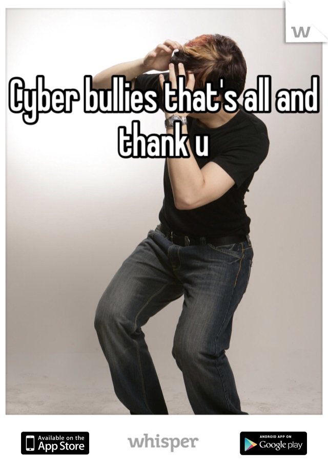Cyber bullies that's all and thank u