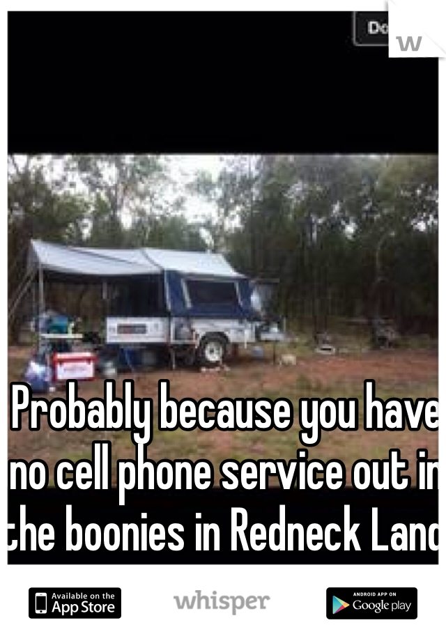 Probably because you have no cell phone service out in the boonies in Redneck Land.