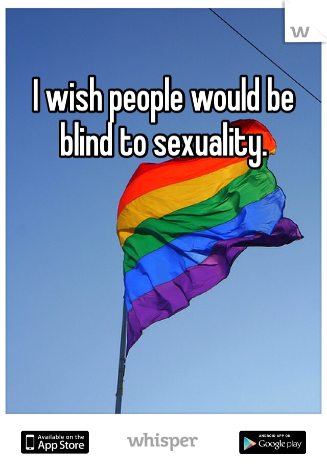 I wish people would be blind to sexuality. 