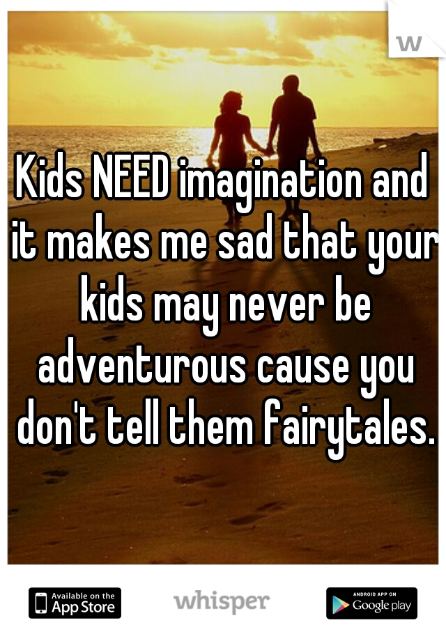 Kids NEED imagination and it makes me sad that your kids may never be adventurous cause you don't tell them fairytales.