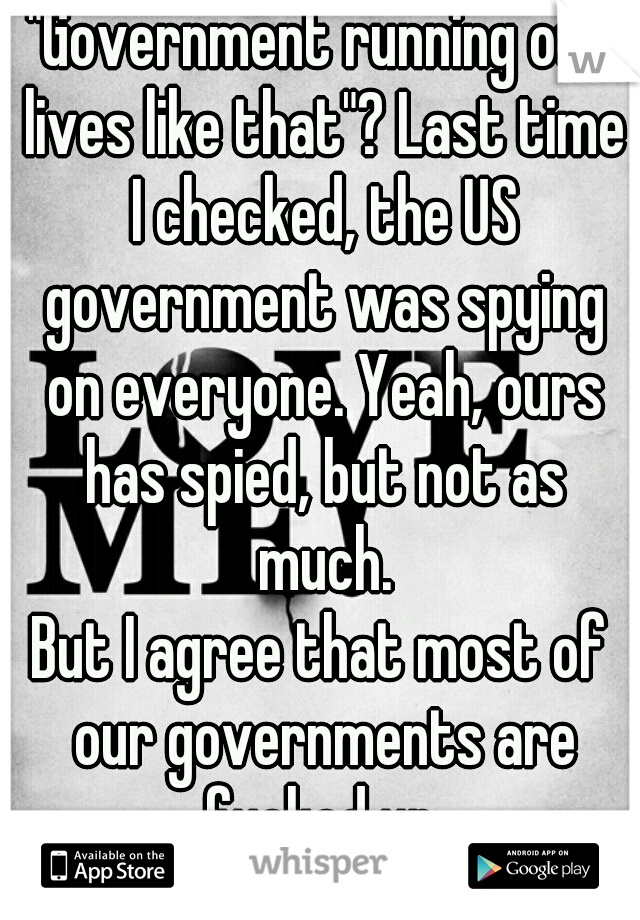 "Government running our lives like that"? Last time I checked, the US government was spying on everyone. Yeah, ours has spied, but not as much.
But I agree that most of our governments are fucked up.