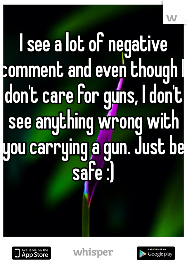 I see a lot of negative comment and even though I don't care for guns, I don't see anything wrong with you carrying a gun. Just be safe :)