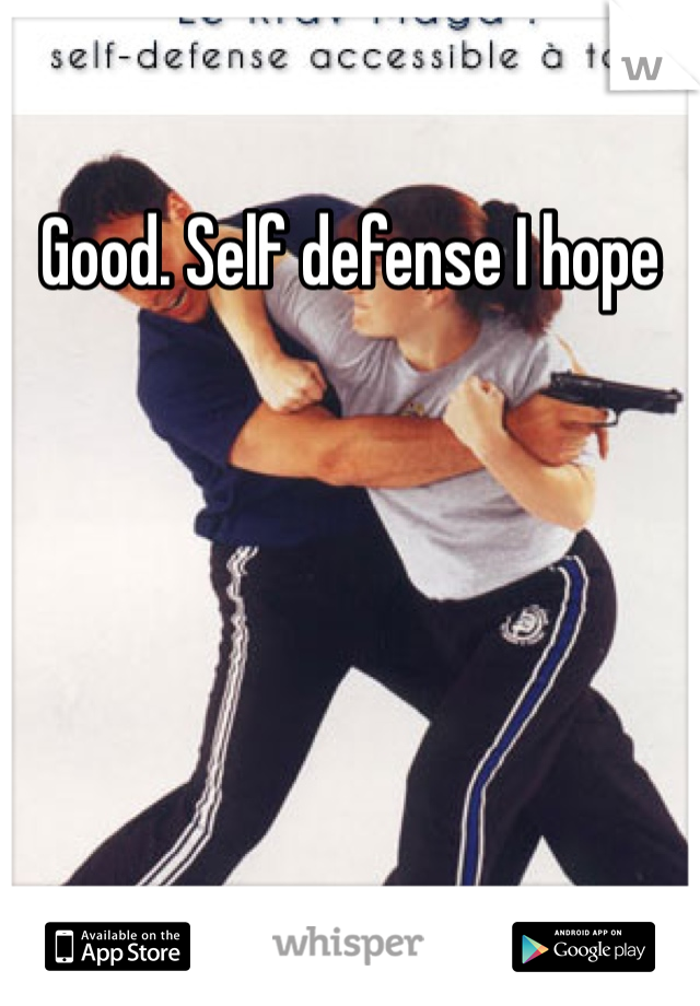 Good. Self defense I hope