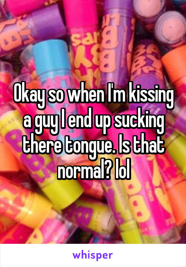Okay so when I'm kissing a guy I end up sucking there tongue. Is that normal? lol