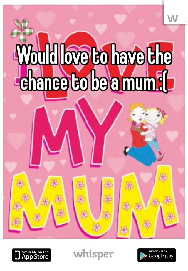 Would love to have the chance to be a mum :( 
