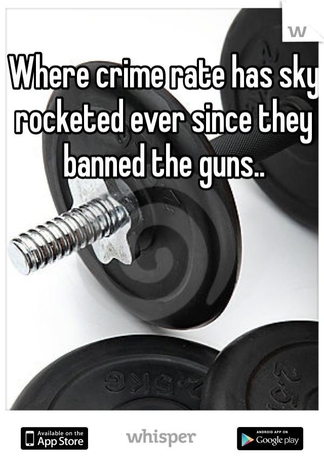 Where crime rate has sky rocketed ever since they banned the guns..