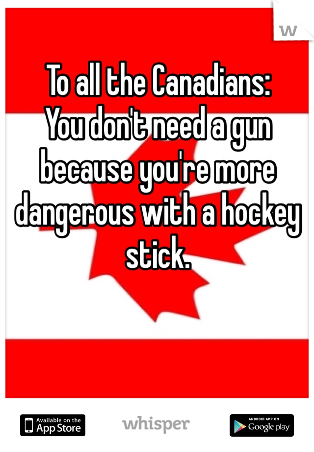 To all the Canadians:
You don't need a gun because you're more dangerous with a hockey stick.