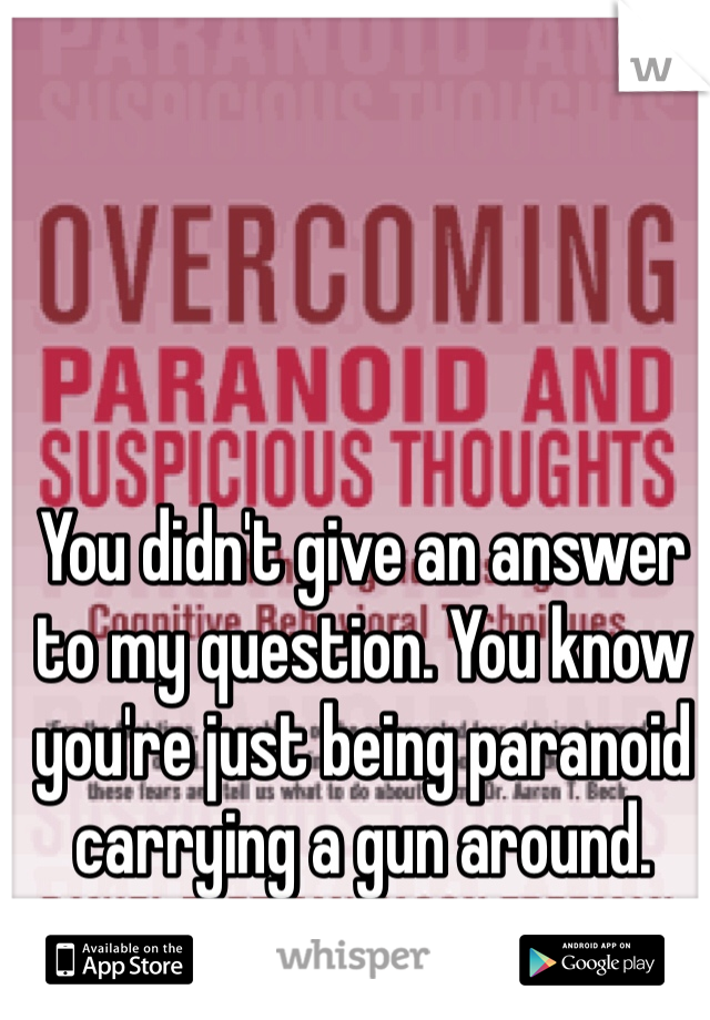 You didn't give an answer to my question. You know you're just being paranoid carrying a gun around.