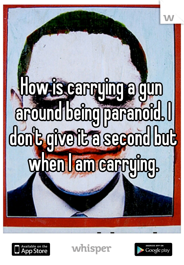 How is carrying a gun around being paranoid. I don't give it a second but when I am carrying.