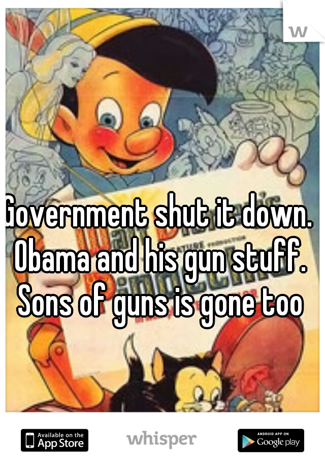 Government shut it down. Obama and his gun stuff. Sons of guns is gone too