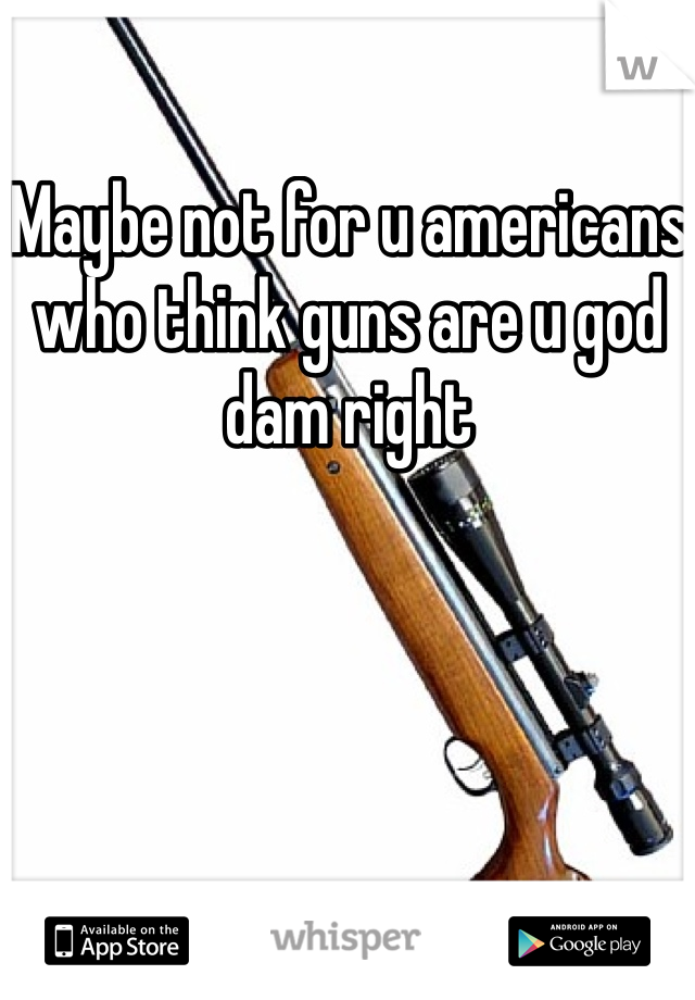 Maybe not for u americans who think guns are u god dam right