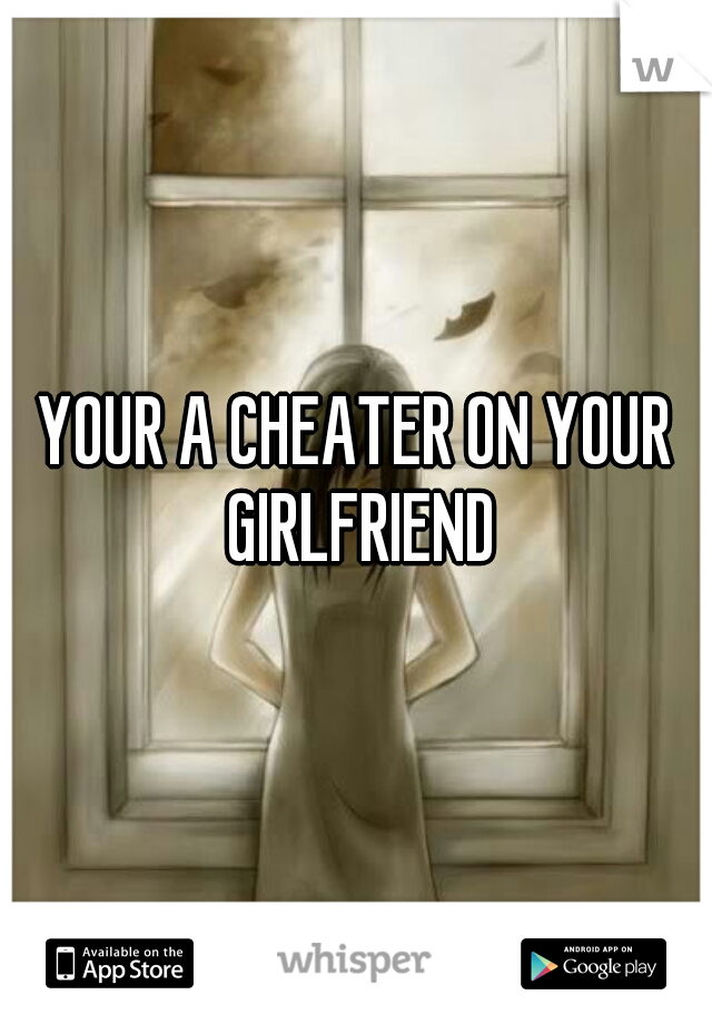 YOUR A CHEATER ON YOUR GIRLFRIEND