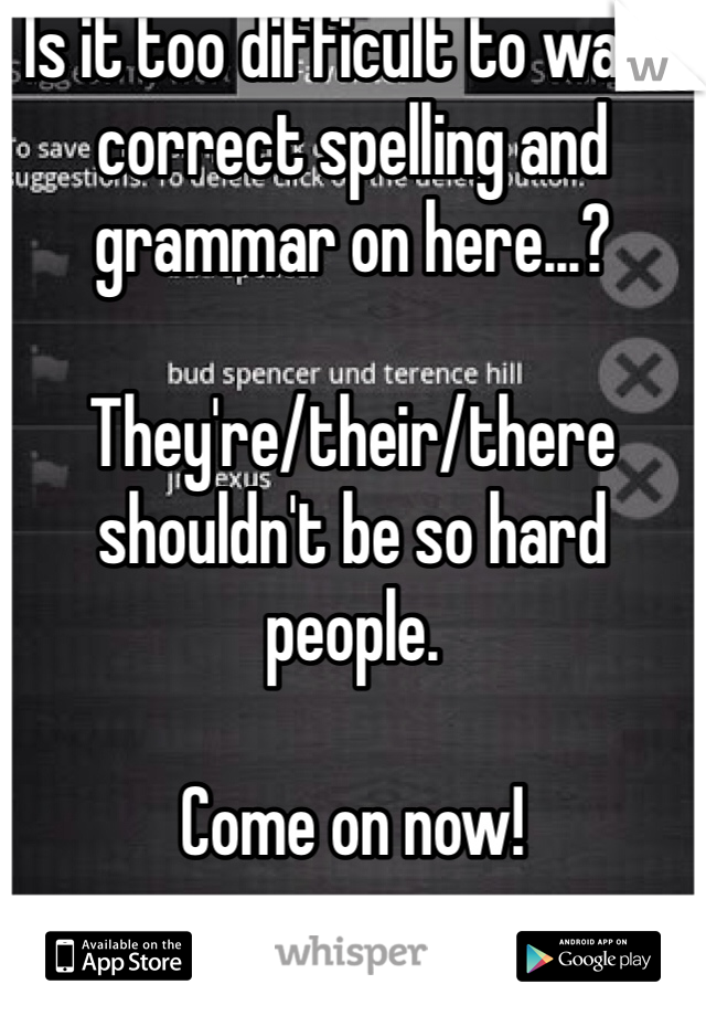 Is it too difficult to want correct spelling and grammar on here...?

They're/their/there shouldn't be so hard people. 

Come on now!